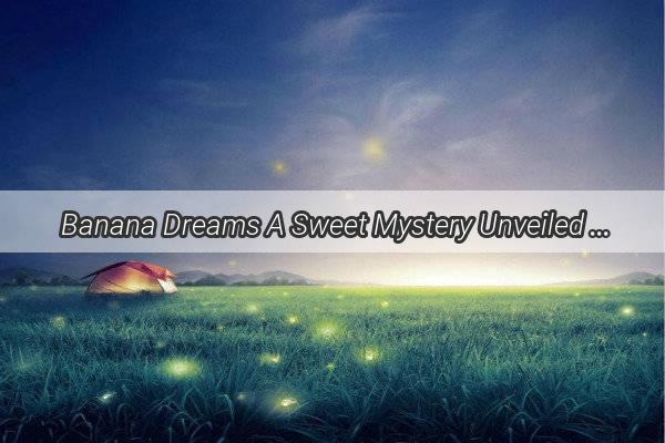 Banana Dreams A Sweet Mystery Unveiled in One Patients Surreal Nighttime Adventure